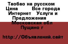 Таобао на русском › Цена ­ 10 - Все города Интернет » Услуги и Предложения   . Московская обл.,Пущино г.